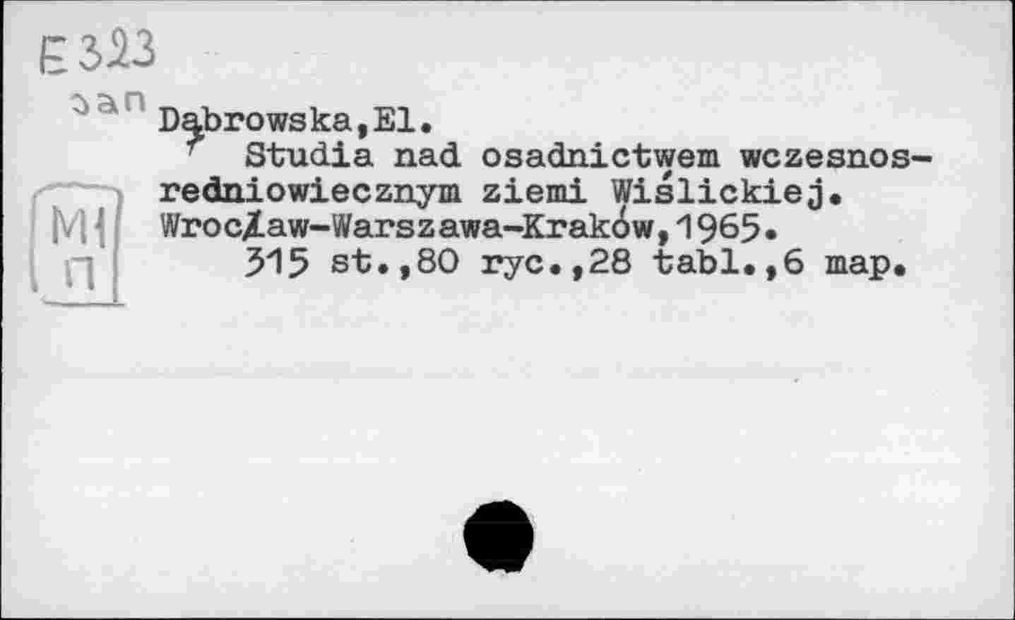 ﻿Є323
Dabrowska,El.
* Studia nad osadnictwem wczesnos-redniowiecznym ziemi Wislickiej.
|V|1 WrocZaw-Warszawa-Krakow, 1965«
315 st.,80 ryc.,28 tabl.,6 map